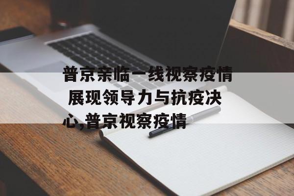 普京亲临一线视察疫情 展现领导力与抗疫决心,普京视察疫情