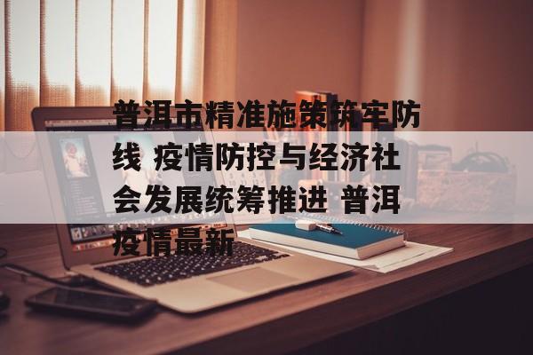 普洱市精准施策筑牢防线 疫情防控与经济社会发展统筹推进 普洱疫情最新