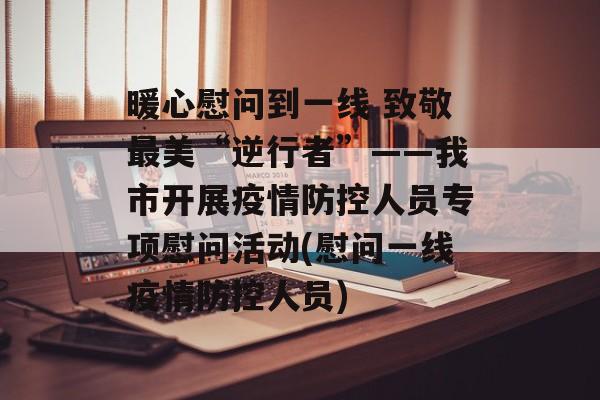 暖心慰问到一线 致敬最美“逆行者”——我市开展疫情防控人员专项慰问活动(慰问一线疫情防控人员)