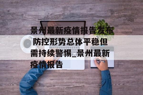 景州最新疫情报告发布 防控形势总体平稳但需持续警惕_景州最新疫情报告