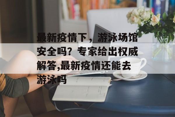 最新疫情下，游泳场馆安全吗？专家给出权威解答,最新疫情还能去游泳吗