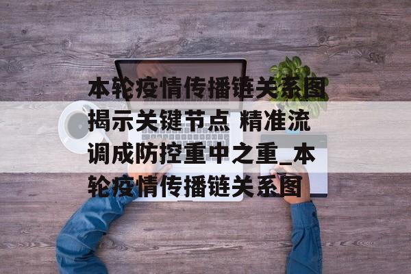 本轮疫情传播链关系图揭示关键节点 精准流调成防控重中之重_本轮疫情传播链关系图