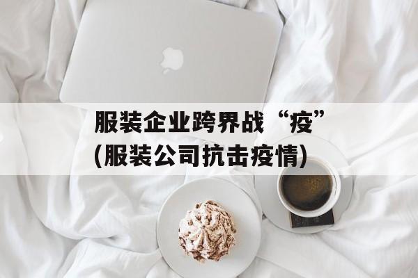 服装企业跨界战“疫”(服装公司抗击疫情)