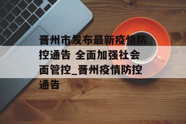 晋州市发布最新疫情防控通告 全面加强社会面管控_晋州疫情防控通告