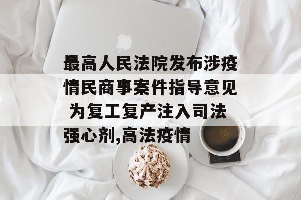 最高人民法院发布涉疫情民商事案件指导意见 为复工复产注入司法强心剂,高法疫情