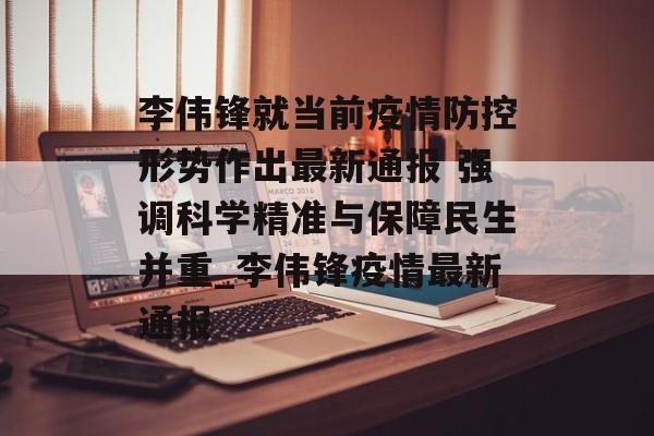 李伟锋就当前疫情防控形势作出最新通报 强调科学精准与保障民生并重_李伟锋疫情最新通报