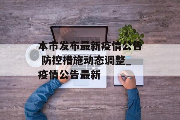 本市发布最新疫情公告 防控措施动态调整_疫情公告最新