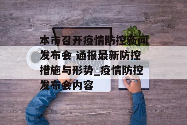 本市召开疫情防控新闻发布会 通报最新防控措施与形势_疫情防控发布会内容