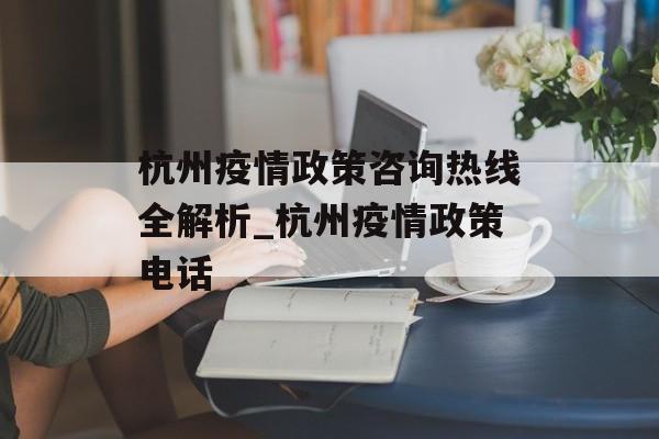 杭州疫情政策咨询热线全解析_杭州疫情政策电话