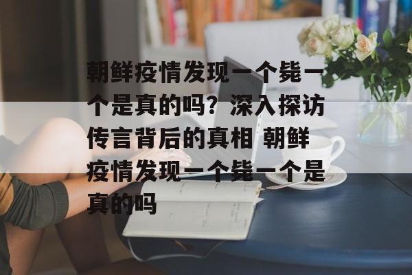 朝鲜疫情发现一个毙一个是真的吗？深入探访传言背后的真相 朝鲜疫情发现一个毙一个是真的吗