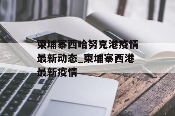 柬埔寨西哈努克港疫情最新动态_柬埔寨西港最新疫情