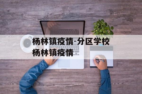 杨林镇疫情-分区学校杨林镇疫情