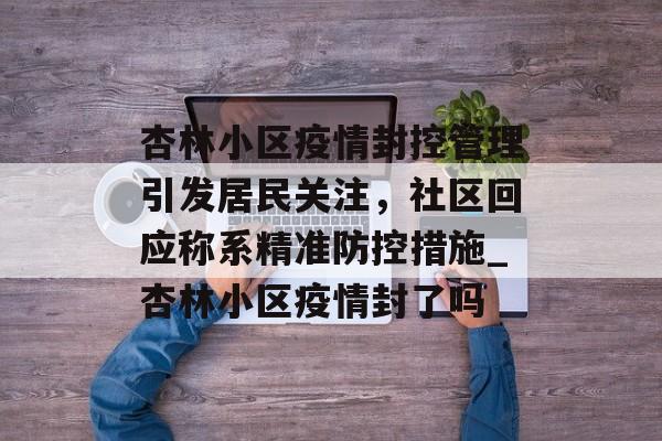 杏林小区疫情封控管理引发居民关注，社区回应称系精准防控措施_杏林小区疫情封了吗