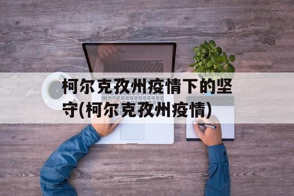 柯尔克孜州疫情下的坚守(柯尔克孜州疫情)