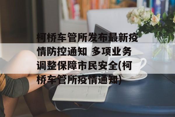 柯桥车管所发布最新疫情防控通知 多项业务调整保障市民安全(柯桥车管所疫情通知)