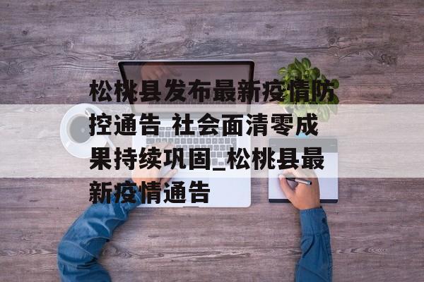 松桃县发布最新疫情防控通告 社会面清零成果持续巩固_松桃县最新疫情通告