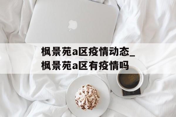 枫景苑a区疫情动态_枫景苑a区有疫情吗