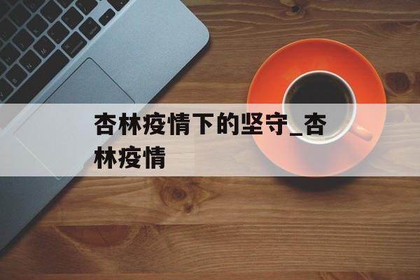 杏林疫情下的坚守_杏林疫情