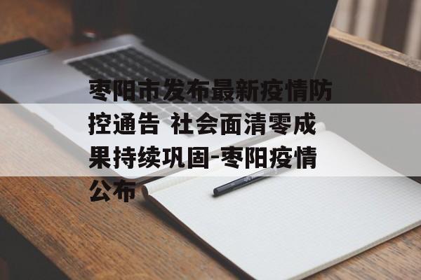 枣阳市发布最新疫情防控通告 社会面清零成果持续巩固-枣阳疫情公布