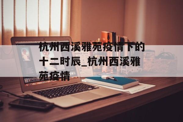杭州西溪雅苑疫情下的十二时辰_杭州西溪雅苑疫情