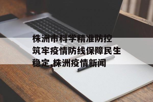 株洲市科学精准防控 筑牢疫情防线保障民生稳定,株洲疫情新闻