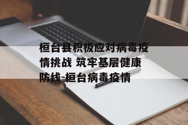 桓台县积极应对病毒疫情挑战 筑牢基层健康防线-桓台病毒疫情