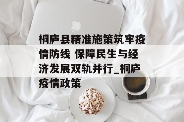 桐庐县精准施策筑牢疫情防线 保障民生与经济发展双轨并行_桐庐疫情政策
