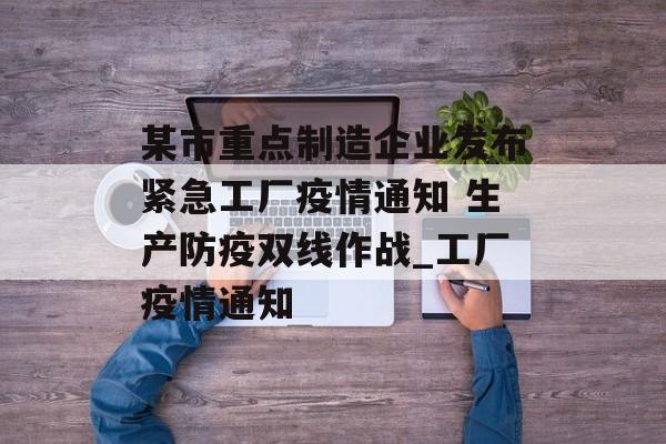 某市重点制造企业发布紧急工厂疫情通知 生产防疫双线作战_工厂疫情通知