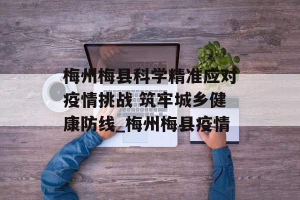 梅州梅县科学精准应对疫情挑战 筑牢城乡健康防线_梅州梅县疫情