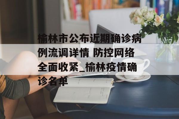 榆林市公布近期确诊病例流调详情 防控网络全面收紧_榆林疫情确诊名单