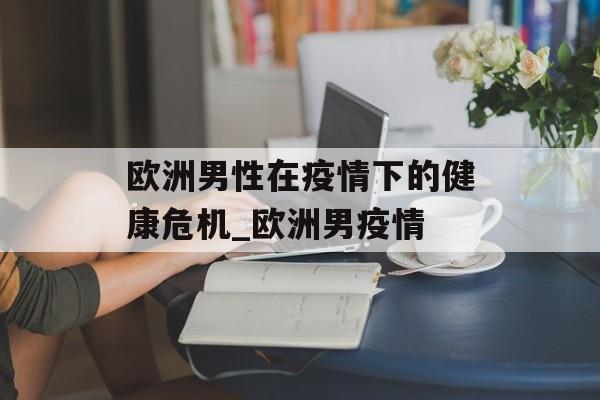 欧洲男性在疫情下的健康危机_欧洲男疫情