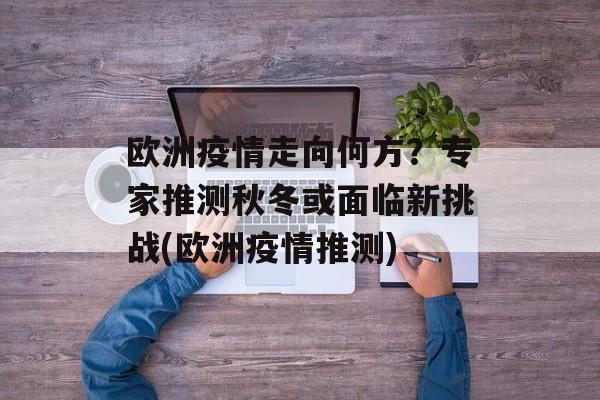 欧洲疫情走向何方？专家推测秋冬或面临新挑战(欧洲疫情推测)