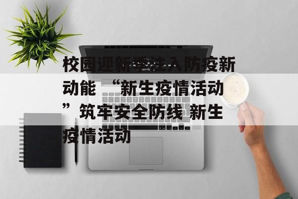 校园迎新季注入防疫新动能 “新生疫情活动”筑牢安全防线 新生疫情活动