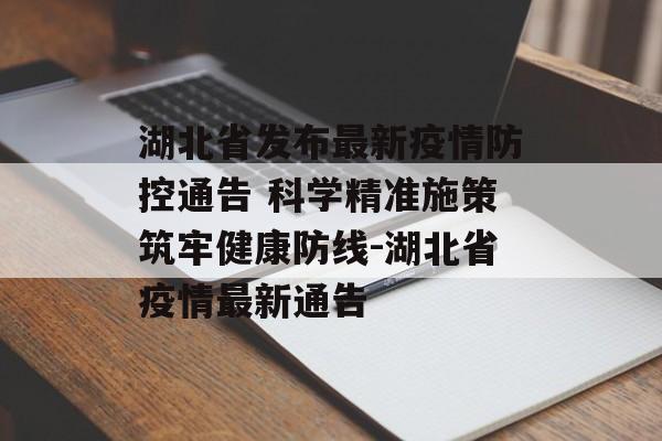 湖北省发布最新疫情防控通告 科学精准施策筑牢健康防线-湖北省疫情最新通告