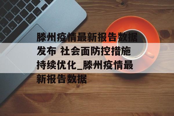滕州疫情最新报告数据发布 社会面防控措施持续优化_滕州疫情最新报告数据