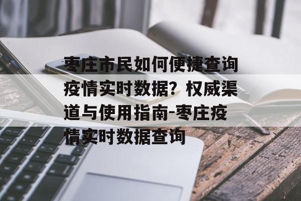 枣庄市民如何便捷查询疫情实时数据？权威渠道与使用指南-枣庄疫情实时数据查询