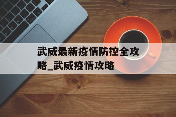 武威最新疫情防控全攻略_武威疫情攻略