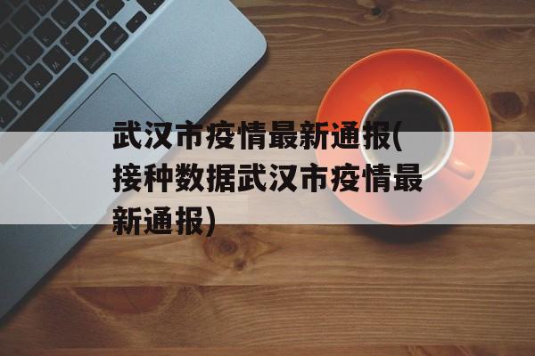 武汉市疫情最新通报(接种数据武汉市疫情最新通报)
