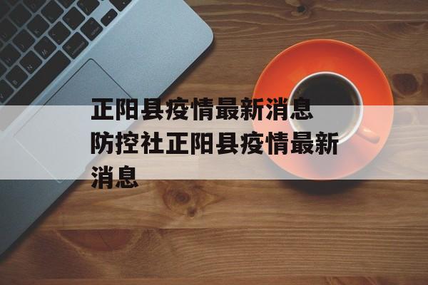 正阳县疫情最新消息 防控社正阳县疫情最新消息