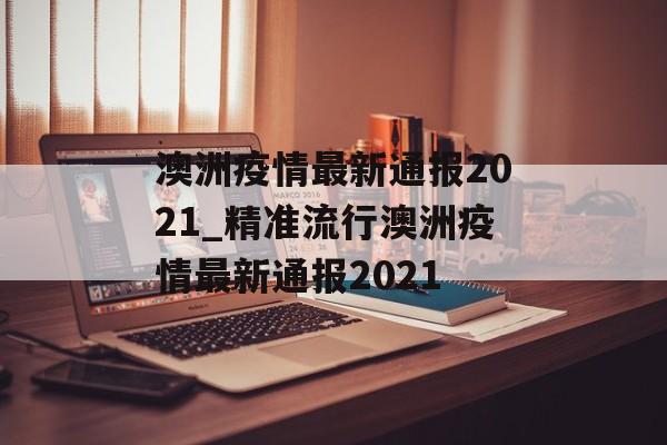 澳洲疫情最新通报2021_精准流行澳洲疫情最新通报2021