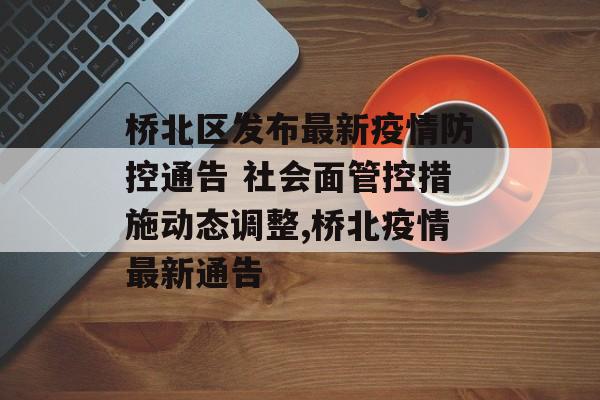 桥北区发布最新疫情防控通告 社会面管控措施动态调整,桥北疫情最新通告