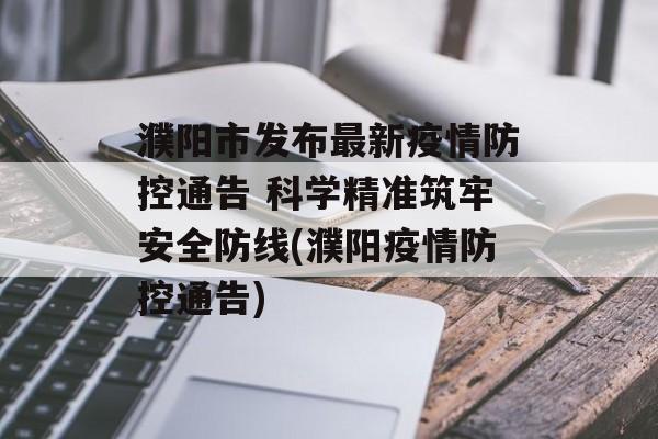 濮阳市发布最新疫情防控通告 科学精准筑牢安全防线(濮阳疫情防控通告)