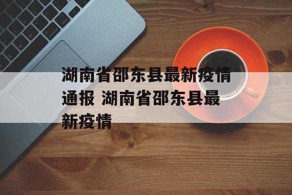 湖南省邵东县最新疫情通报 湖南省邵东县最新疫情