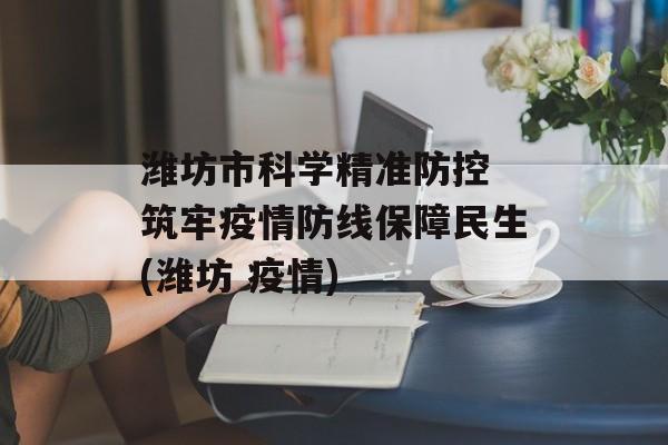 潍坊市科学精准防控 筑牢疫情防线保障民生(潍坊 疫情)