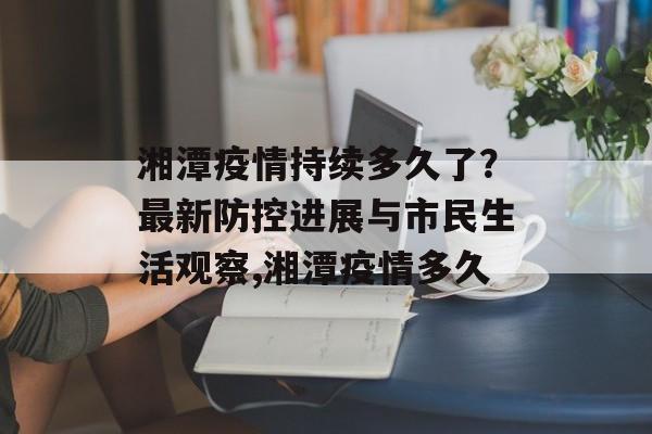 湘潭疫情持续多久了？最新防控进展与市民生活观察,湘潭疫情多久