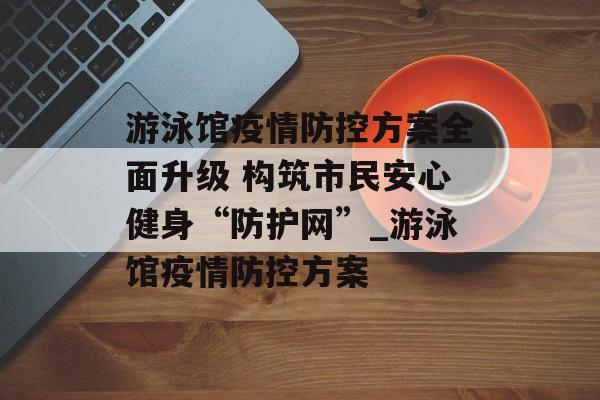 游泳馆疫情防控方案全面升级 构筑市民安心健身“防护网”_游泳馆疫情防控方案