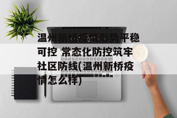 温州新桥疫情形势平稳可控 常态化防控筑牢社区防线(温州新桥疫情怎么样)