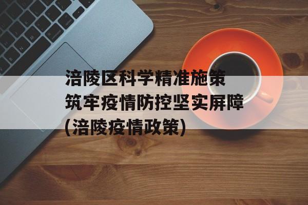 涪陵区科学精准施策 筑牢疫情防控坚实屏障(涪陵疫情政策)