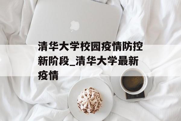 清华大学校园疫情防控新阶段_清华大学最新疫情