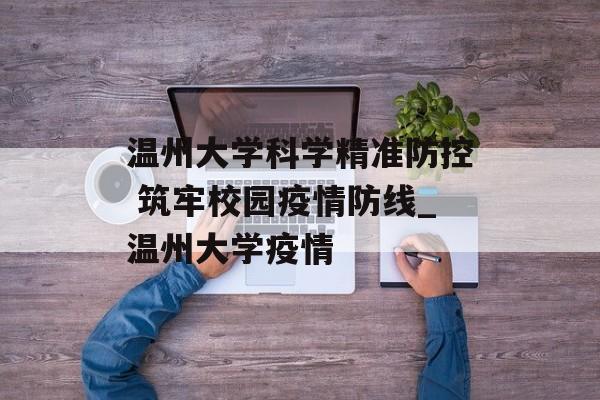 温州大学科学精准防控 筑牢校园疫情防线_温州大学疫情